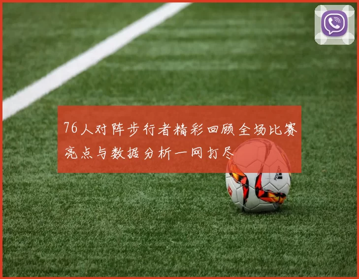 76人对阵步行者精彩回顾全场比赛亮点与数据分析一网打尽