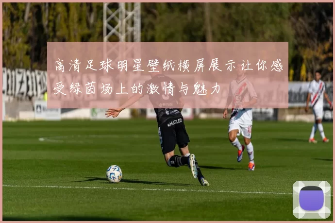 高清足球明星壁纸横屏展示让你感受绿茵场上的激情与魅力