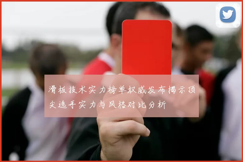 滑板技术实力榜单权威发布揭示顶尖选手实力与风格对比分析