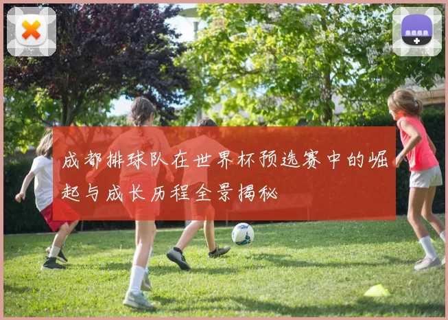 成都排球队在世界杯预选赛中的崛起与成长历程全景揭秘
