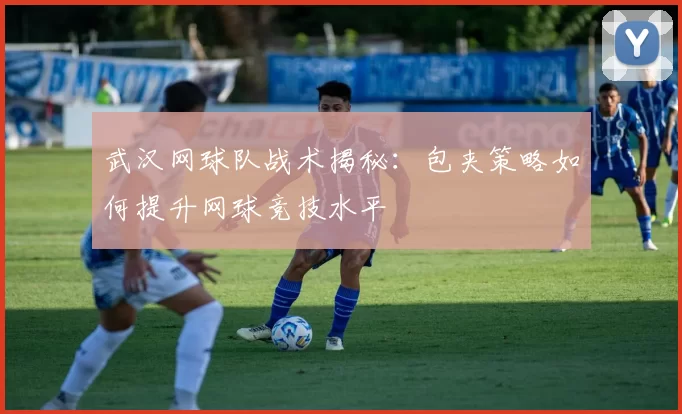 武汉网球队战术揭秘：包夹策略如何提升网球竞技水平