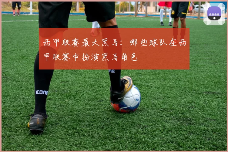西甲联赛最大黑马：哪些球队在西甲联赛中扮演黑马角色
