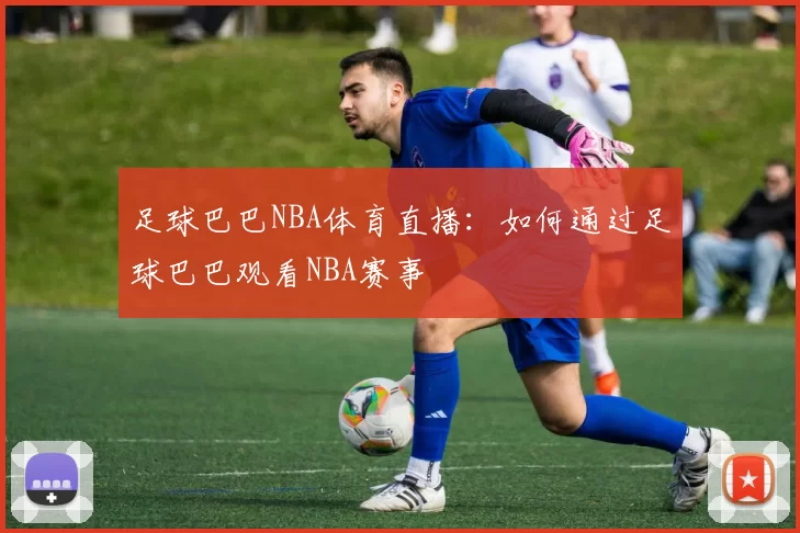 足球巴巴NBA体育直播：如何通过足球巴巴观看NBA赛事