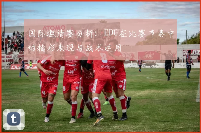 国际邀请赛分析：EDG在比赛节奏中的精彩表现与战术运用