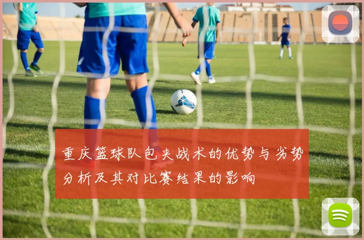 重庆篮球队包夹战术的优势与劣势分析及其对比赛结果的影响