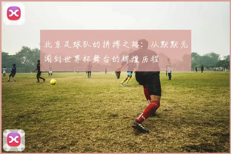 北京足球队的拼搏之路：从默默无闻到世界杯舞台的辉煌历程