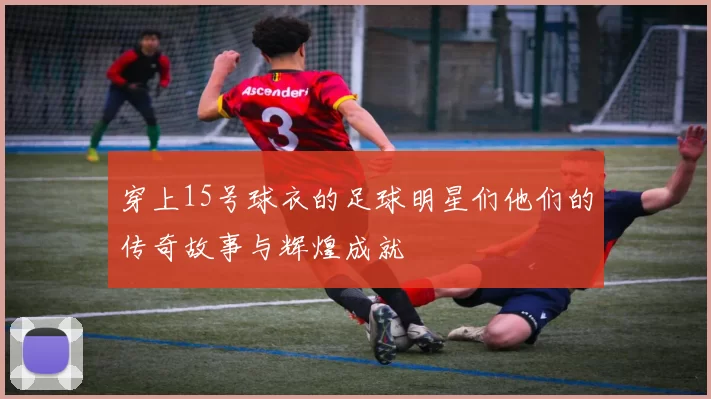 穿上15号球衣的足球明星们他们的传奇故事与辉煌成就