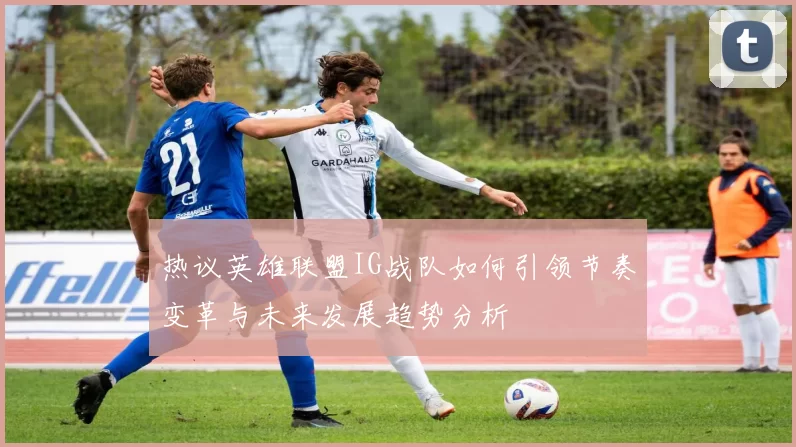 热议英雄联盟IG战队如何引领节奏变革与未来发展趋势分析