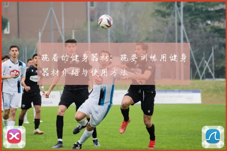 跪着的健身器材：跪姿训练用健身器材介绍与使用方法