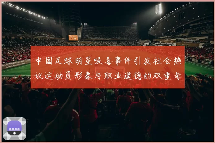 中国足球明星吸毒事件引发社会热议运动员形象与职业道德的双重考验