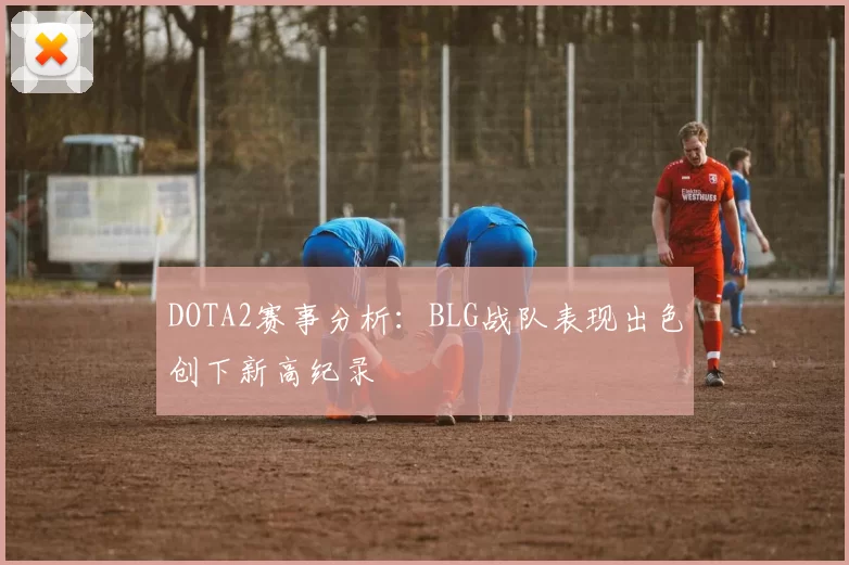 DOTA2赛事分析：BLG战队表现出色创下新高纪录