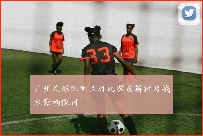 广州足球队耐力对比深度解析与战术影响探讨