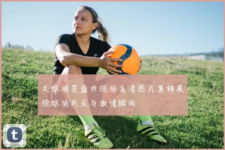 足球明星盛典现场高清图片集锦展现球场风采与激情瞬间