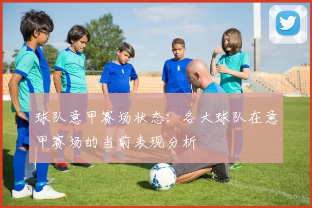 球队意甲赛场状态：各大球队在意甲赛场的当前表现分析