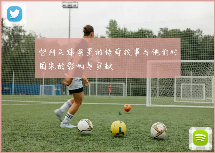 智利足球明星的传奇故事与他们对国家的影响与贡献