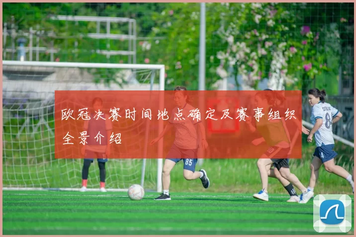 欧冠决赛时间地点确定及赛事组织全景介绍