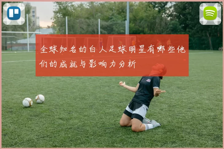 全球知名的白人足球明星有哪些他们的成就与影响力分析