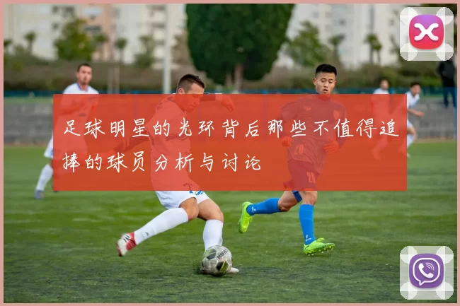 足球明星的光环背后那些不值得追捧的球员分析与讨论