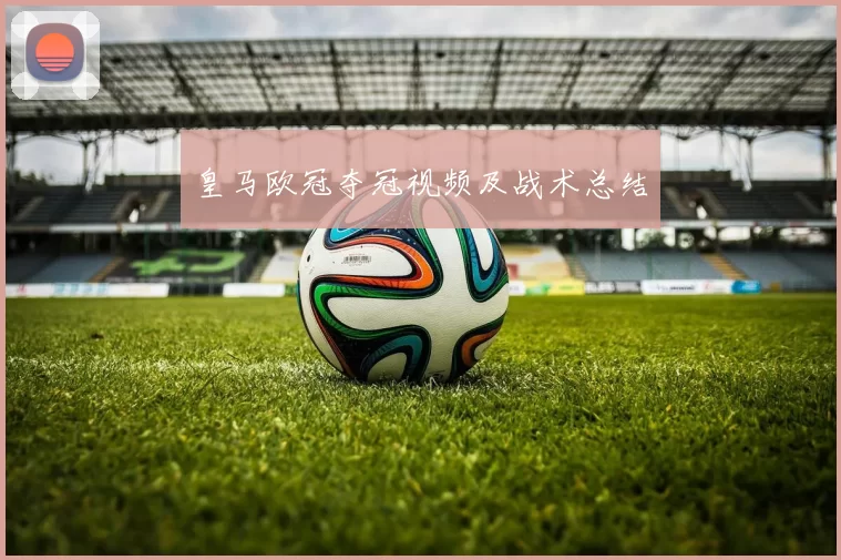 皇马欧冠夺冠视频及战术总结