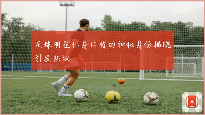 足球明星化身门将的神秘身份揭晓引发热议