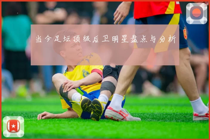 当今足坛顶级后卫明星盘点与分析