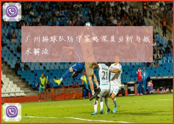 广州排球队防守策略深度分析与战术解读