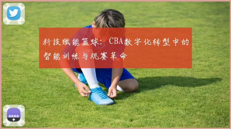 科技赋能篮球：CBA数字化转型中的智能训练与观赛革命