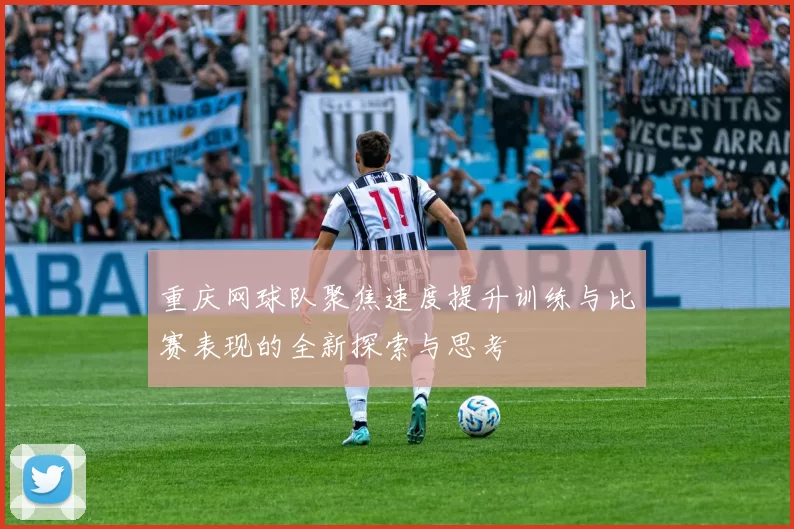 重庆网球队聚焦速度提升训练与比赛表现的全新探索与思考