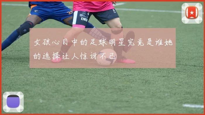 女孩心目中的足球明星究竟是谁她的选择让人惊讶不已