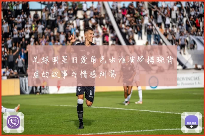 足球明星旧爱角色由谁演绎揭晓背后的故事与情感纠葛