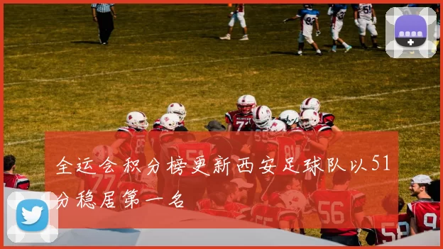 全运会积分榜更新西安足球队以51分稳居第一名