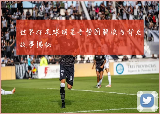 世界杯足球明星手势图解读与背后故事揭秘