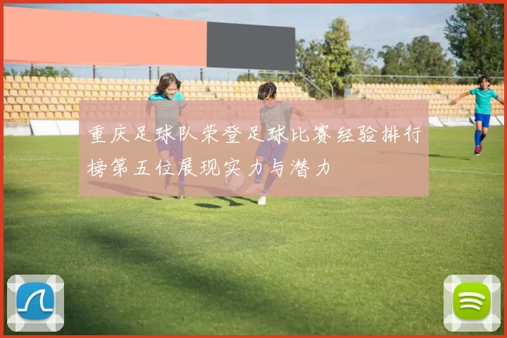 重庆足球队荣登足球比赛经验排行榜第五位展现实力与潜力