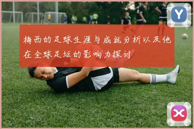 梅西的足球生涯与成就分析以及他在全球足坛的影响力探讨