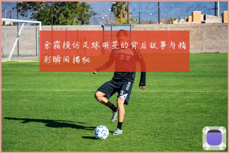 余霜模仿足球明星的背后故事与精彩瞬间揭秘