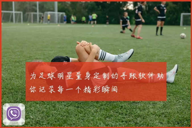 为足球明星量身定制的手账软件助你记录每一个精彩瞬间