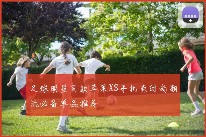 足球明星同款苹果XS手机壳时尚潮流必备单品推荐