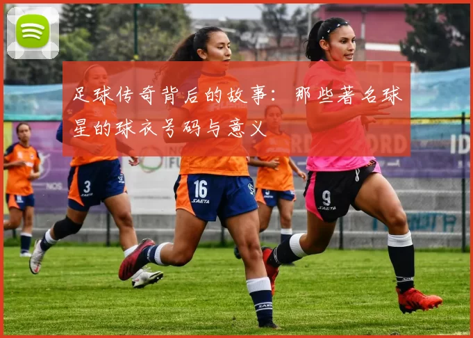 足球传奇背后的故事：那些著名球星的球衣号码与意义