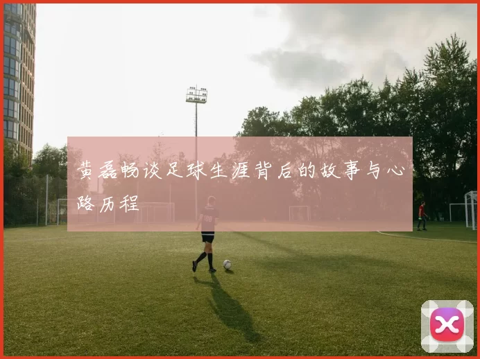 黄磊畅谈足球生涯背后的故事与心路历程