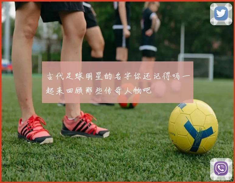 古代足球明星的名字你还记得吗一起来回顾那些传奇人物吧