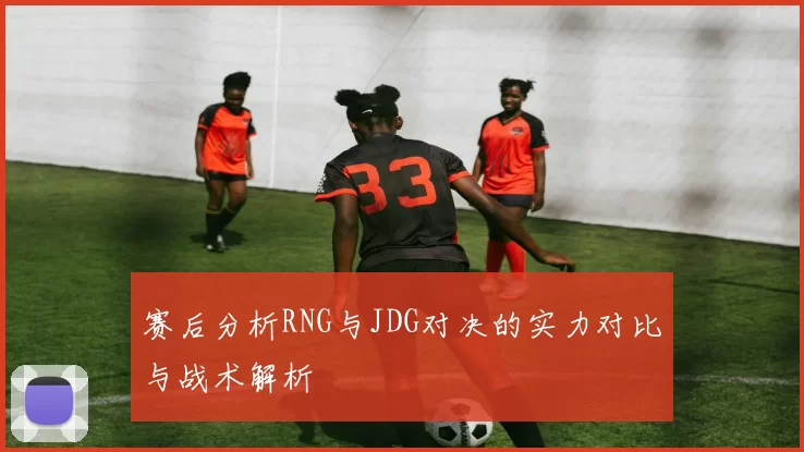 赛后分析RNG与JDG对决的实力对比与战术解析
