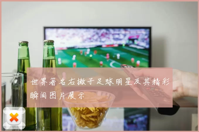 世界著名右撇子足球明星及其精彩瞬间图片展示