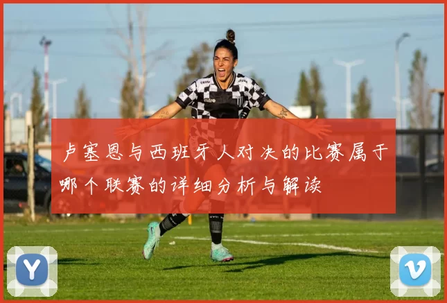 卢塞恩与西班牙人对决的比赛属于哪个联赛的详细分析与解读