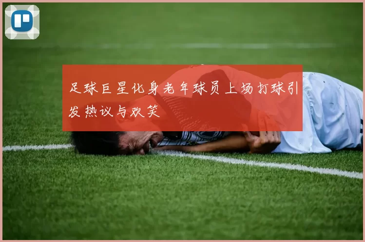 足球巨星化身老年球员上场打球引发热议与欢笑