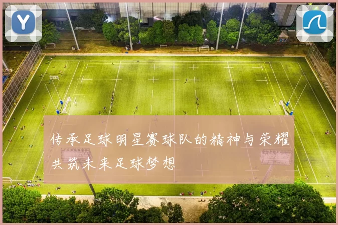传承足球明星赛球队的精神与荣耀共筑未来足球梦想