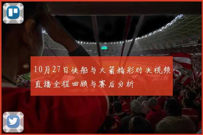 10月27日快船与火箭精彩对决视频直播全程回顾与赛后分析