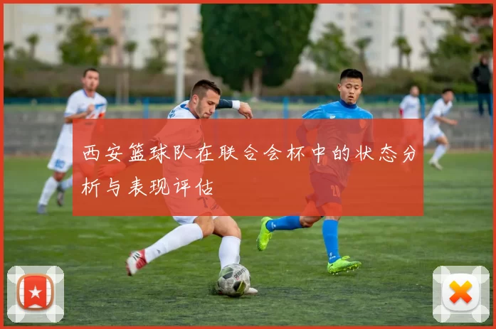 西安篮球队在联合会杯中的状态分析与表现评估