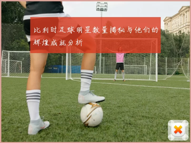 比利时足球明星数量揭秘与他们的辉煌成就分析