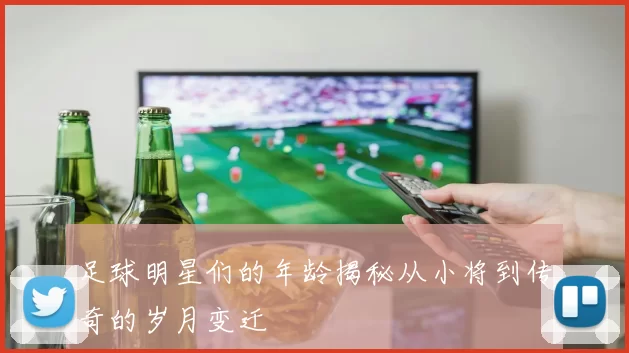 足球明星们的年龄揭秘从小将到传奇的岁月变迁
