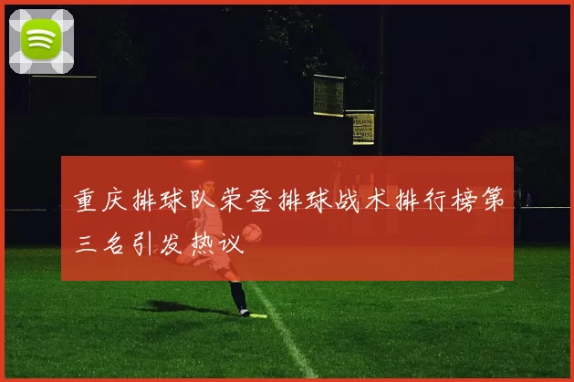 重庆排球队荣登排球战术排行榜第三名引发热议